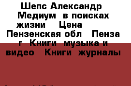 Шепс Александр “Медиум: в поисках жизни“ › Цена ­ 350 - Пензенская обл., Пенза г. Книги, музыка и видео » Книги, журналы   